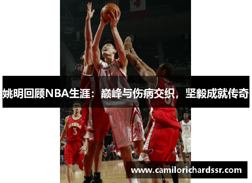 姚明回顾NBA生涯：巅峰与伤病交织，坚毅成就传奇